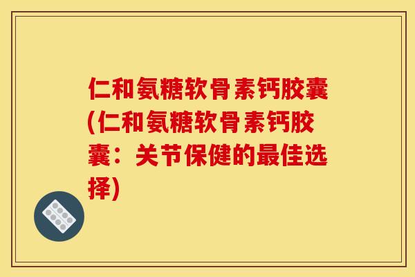 仁和氨糖软骨素钙胶囊(仁和氨糖软骨素钙胶囊：关节保健的最佳选择)