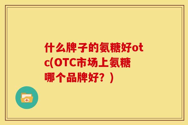 什么牌子的氨糖好otc(OTC市场上氨糖哪个品牌好？)
