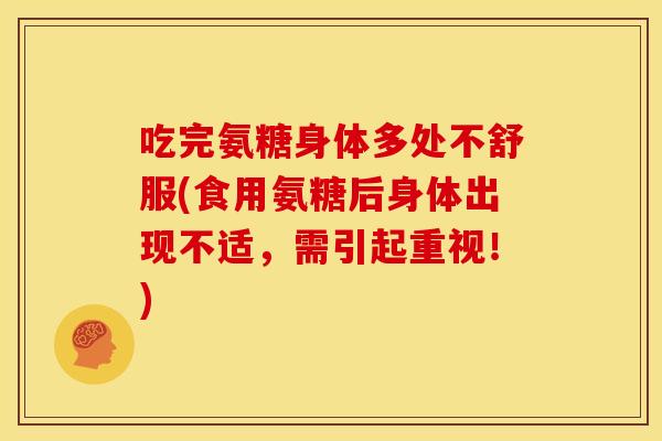 吃完氨糖身体多处不舒服(食用氨糖后身体出现不适，需引起重视！)