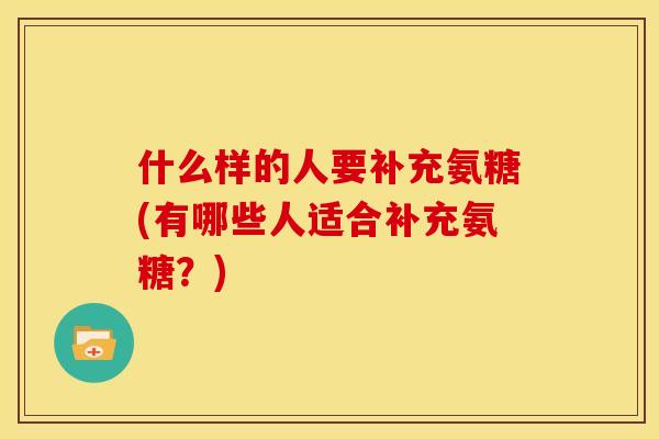 什么样的人要补充氨糖(有哪些人适合补充氨糖？)