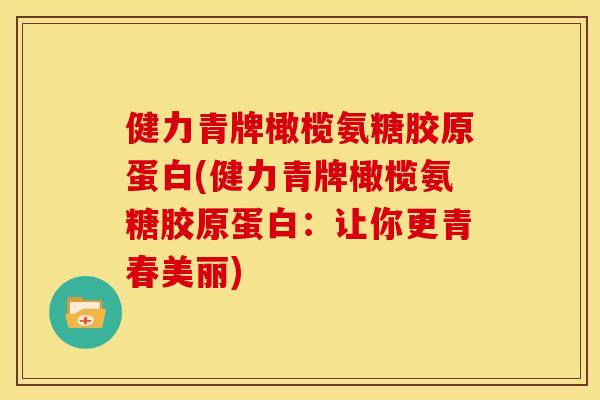 健力青牌橄榄氨糖胶原蛋白(健力青牌橄榄氨糖胶原蛋白：让你更青春美丽)