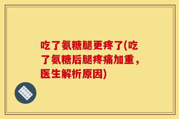 吃了氨糖腿更疼了(吃了氨糖后腿疼痛加重，医生解析原因)