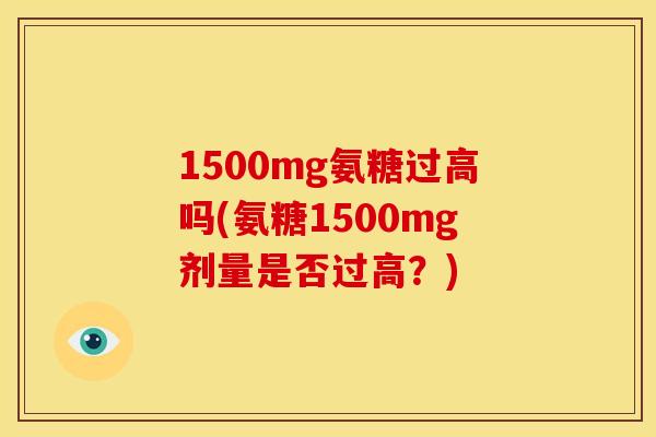 1500mg氨糖过高吗(氨糖1500mg剂量是否过高？)