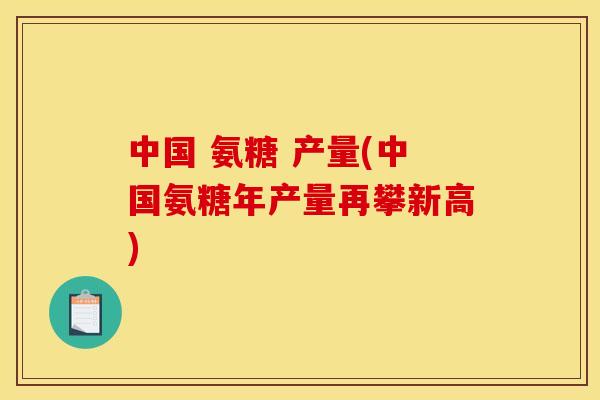 中国 氨糖 产量(中国氨糖年产量再攀新高)