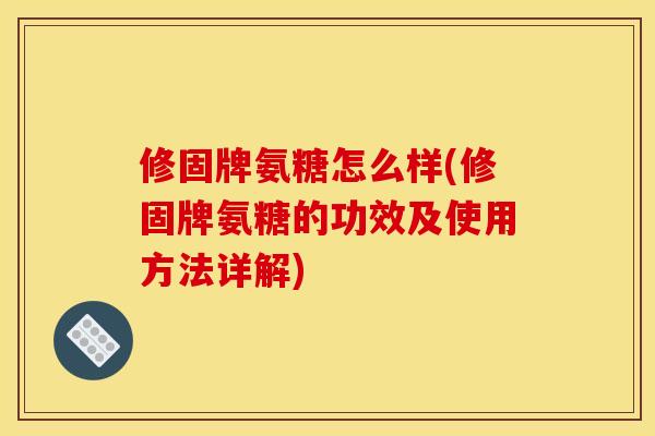 修固牌氨糖怎么样(修固牌氨糖的功效及使用方法详解)