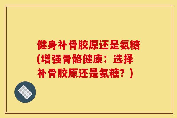 健身补骨胶原还是氨糖(增强骨骼健康：选择补骨胶原还是氨糖？)