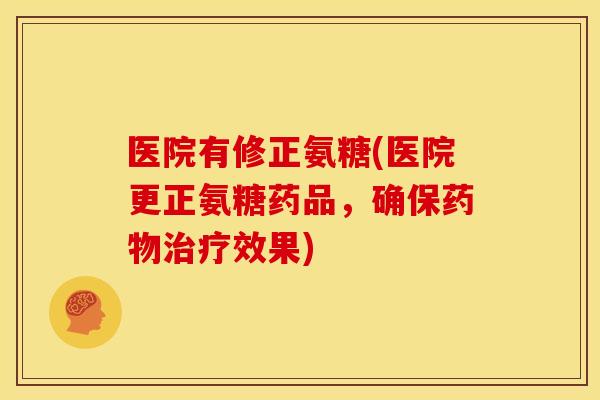 医院有修正氨糖(医院更正氨糖药品，确保药物治疗效果)