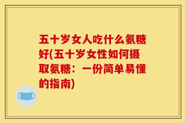五十岁女人吃什么氨糖好(五十岁女性如何摄取氨糖：一份简单易懂的指南)
