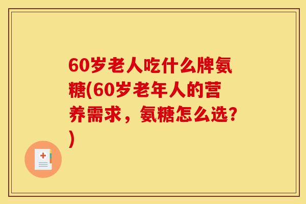 60岁老人吃什么牌氨糖(60岁老年人的营养需求，氨糖怎么选？)