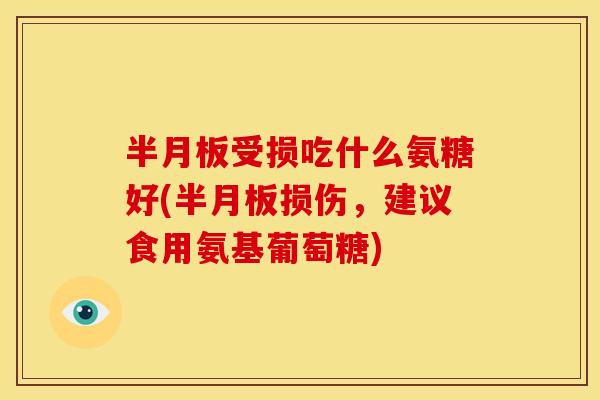 半月板受损吃什么氨糖好(半月板损伤，建议食用氨基葡萄糖)