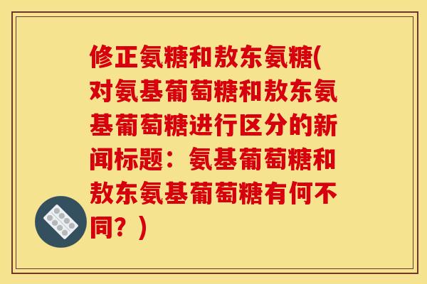 修正氨糖和敖东氨糖(对氨基葡萄糖和敖东氨基葡萄糖进行区分的新闻标题：氨基葡萄糖和敖东氨基葡萄糖有何不同？)