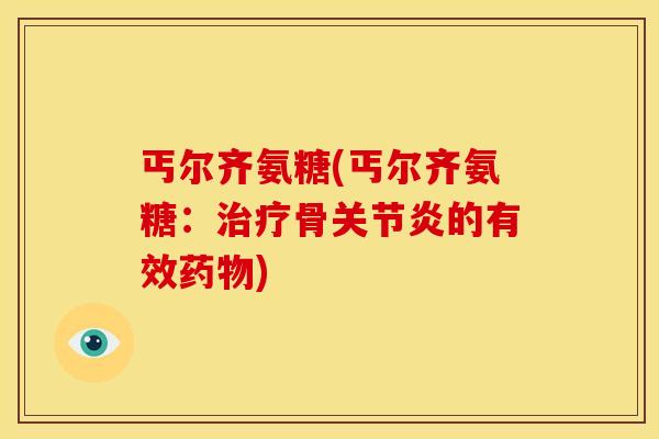 丐尔齐氨糖(丐尔齐氨糖：治疗骨关节炎的有效药物)
