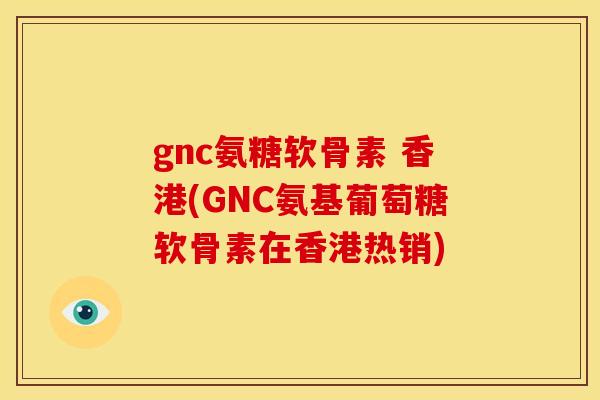 gnc氨糖软骨素 香港(GNC氨基葡萄糖软骨素在香港热销)