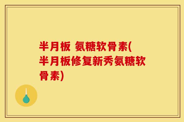 半月板 氨糖软骨素(半月板修复新秀氨糖软骨素)