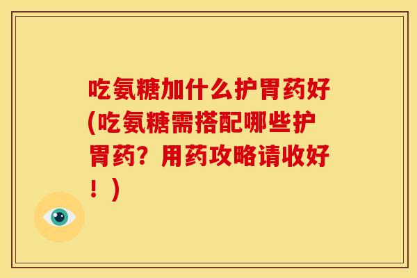 吃氨糖加什么护胃药好(吃氨糖需搭配哪些护胃药？用药攻略请收好！)