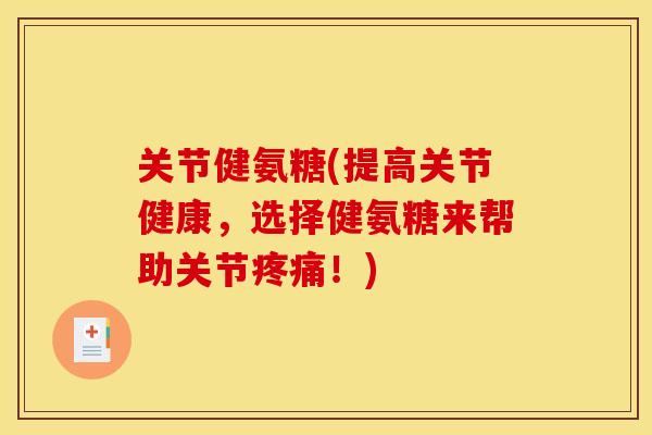 关节健氨糖(提高关节健康，选择健氨糖来帮助关节疼痛！)