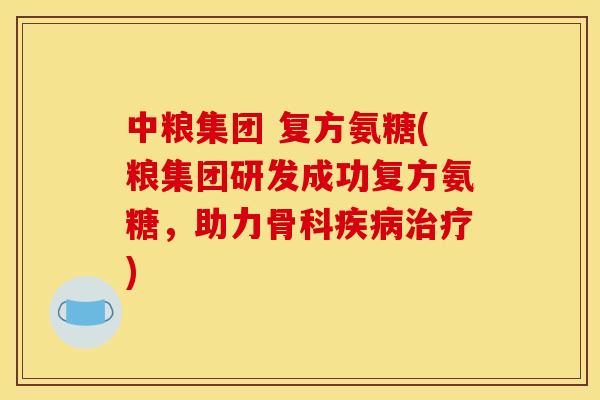 中粮集团 复方氨糖(粮集团研发成功复方氨糖，助力骨科疾病治疗)