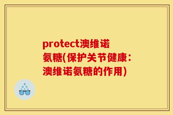 protect澳维诺氨糖(保护关节健康：澳维诺氨糖的作用)