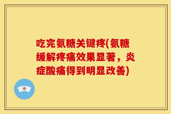 吃完氨糖关键疼(氨糖缓解疼痛效果显著，炎症酸痛得到明显改善)