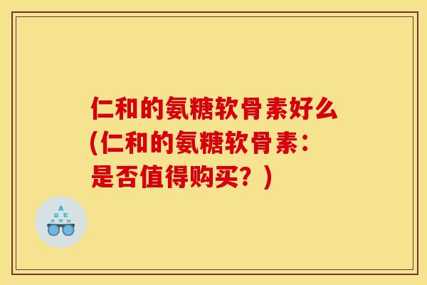 仁和的氨糖软骨素好么(仁和的氨糖软骨素：是否值得购买？)