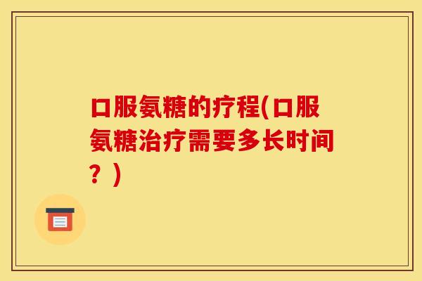 口服氨糖的疗程(口服氨糖治疗需要多长时间？)