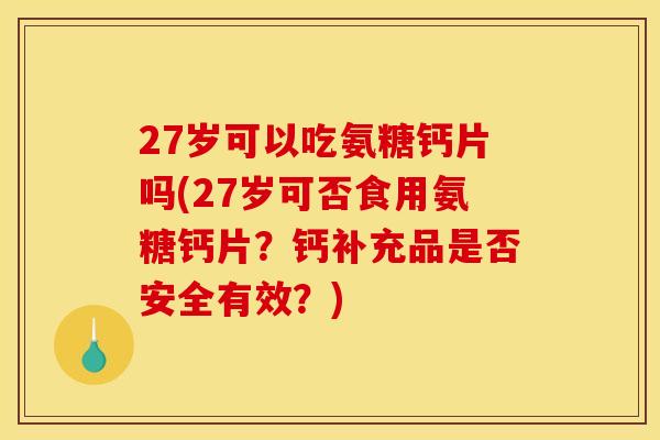 27岁可以吃氨糖钙片吗(27岁可否食用氨糖钙片？钙补充品是否安全有效？)