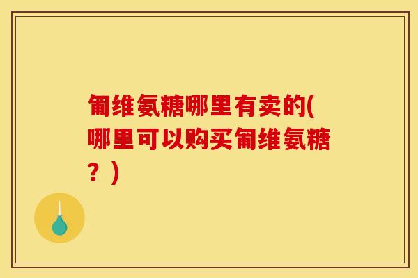 匍维氨糖哪里有卖的(哪里可以购买匍维氨糖？)