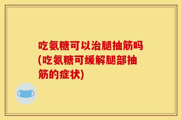 吃氨糖可以治腿抽筋吗(吃氨糖可缓解腿部抽筋的症状)