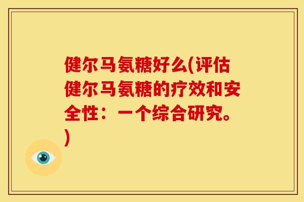 健尔马氨糖好么(评估健尔马氨糖的疗效和安全性：一个综合研究。)