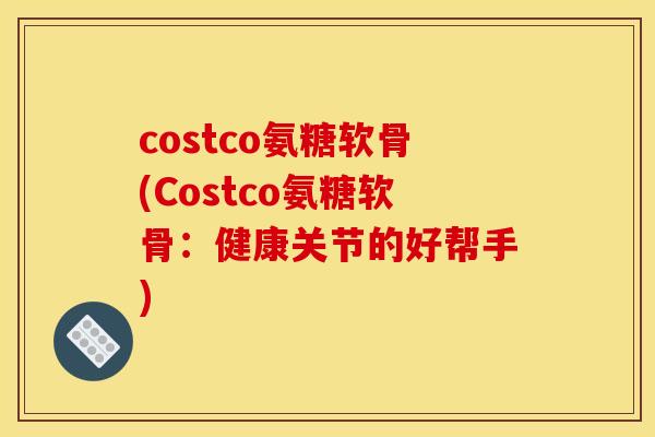 costco氨糖软骨(Costco氨糖软骨：健康关节的好帮手)
