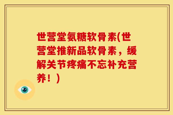 世营堂氨糖软骨素(世营堂推新品软骨素，缓解关节疼痛不忘补充营养！)