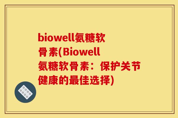 biowell氨糖软骨素(Biowell氨糖软骨素：保护关节健康的最佳选择)