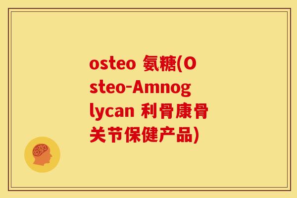 osteo 氨糖(Osteo-Amnoglycan 利骨康骨关节保健产品)