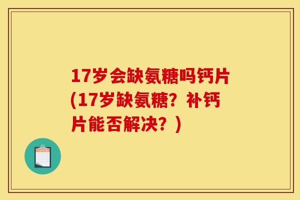 17岁会缺氨糖吗钙片(17岁缺氨糖？补钙片能否解决？)