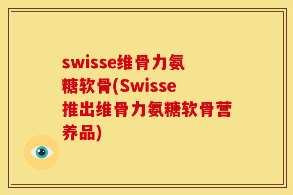 swisse维骨力氨糖软骨(Swisse推出维骨力氨糖软骨营养品)