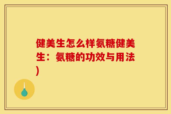 健美生怎么样氨糖健美生：氨糖的功效与用法)