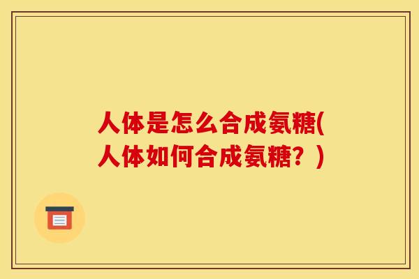 人体是怎么合成氨糖(人体如何合成氨糖？)
