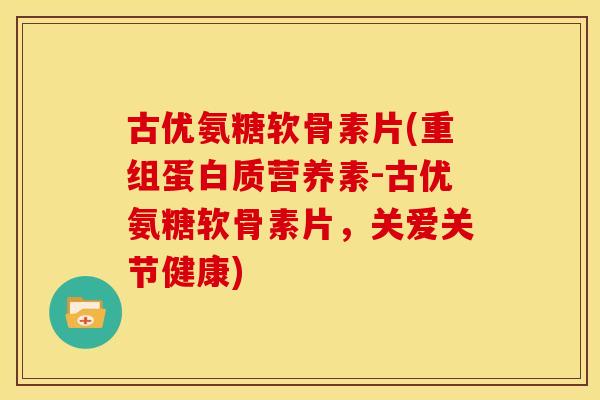 古优氨糖软骨素片(重组蛋白质营养素-古优氨糖软骨素片，关爱关节健康)