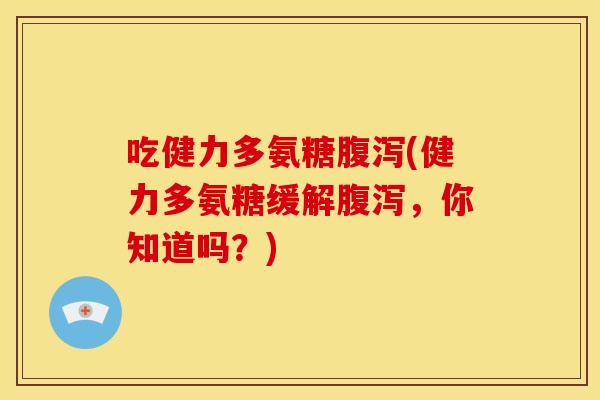 吃健力多氨糖腹泻(健力多氨糖缓解腹泻，你知道吗？)