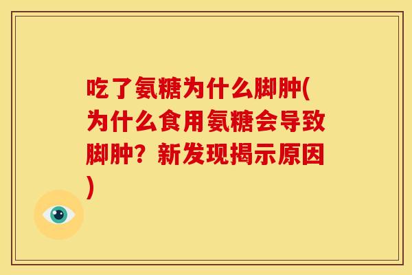 吃了氨糖为什么脚肿(为什么食用氨糖会导致脚肿？新发现揭示原因)