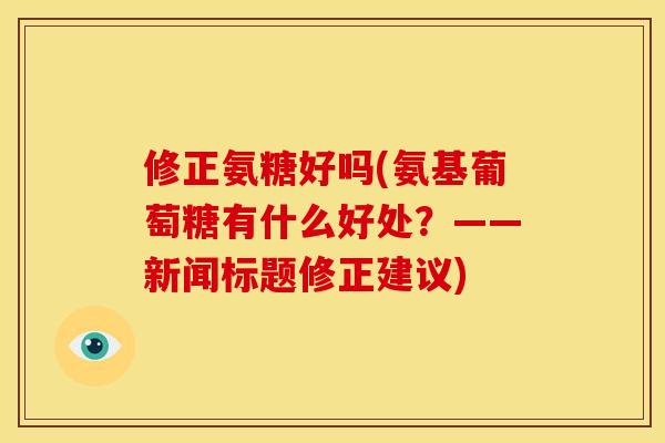 修正氨糖好吗(氨基葡萄糖有什么好处？——新闻标题修正建议)