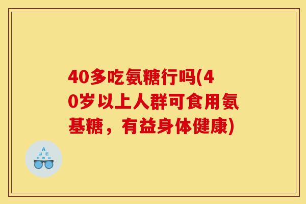 40多吃氨糖行吗(40岁以上人群可食用氨基糖，有益身体健康)