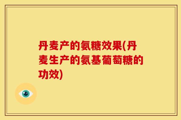 丹麦产的氨糖效果(丹麦生产的氨基葡萄糖的功效)