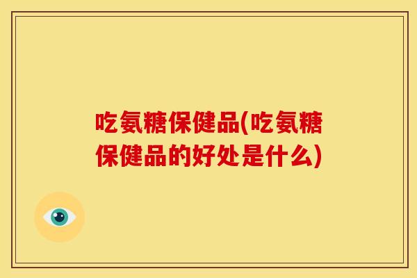 吃氨糖保健品(吃氨糖保健品的好处是什么)