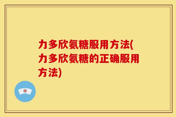 力多欣氨糖服用方法(力多欣氨糖的正确服用方法)