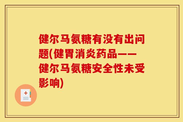 健尔马氨糖有没有出问题(健胃消炎药品——健尔马氨糖安全性未受影响)