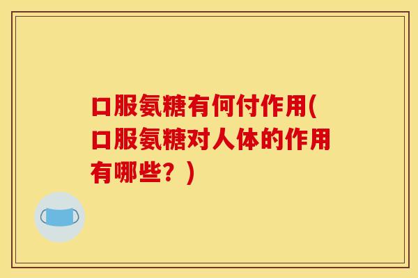 口服氨糖有何付作用(口服氨糖对人体的作用有哪些？)