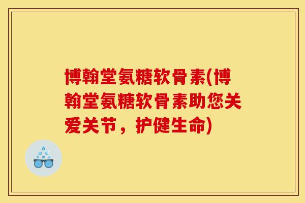 博翰堂氨糖软骨素(博翰堂氨糖软骨素助您关爱关节，护健生命)