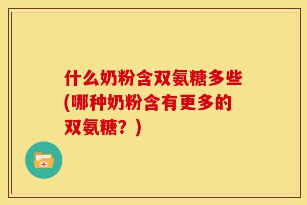 什么奶粉含双氨糖多些(哪种奶粉含有更多的双氨糖？)