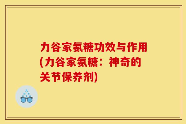 力谷家氨糖功效与作用(力谷家氨糖：神奇的关节保养剂)